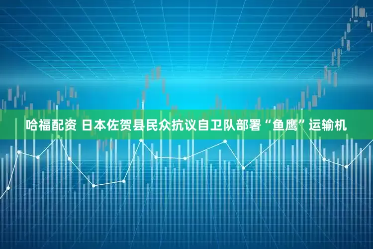 哈福配资 日本佐贺县民众抗议自卫队部署“鱼鹰”运输机