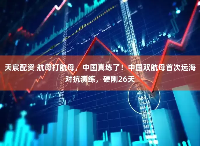 天宸配资 航母打航母，中国真练了！中国双航母首次远海对抗演练，硬刚26天