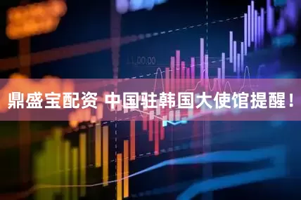 鼎盛宝配资 中国驻韩国大使馆提醒！