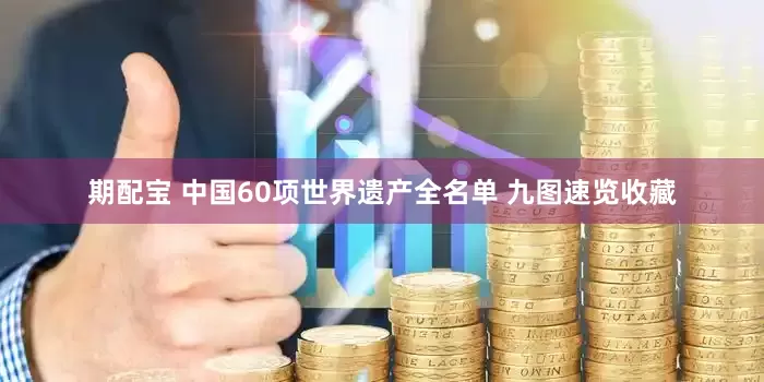 期配宝 中国60项世界遗产全名单 九图速览收藏