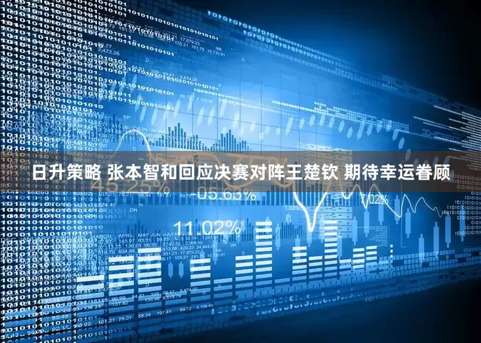 日升策略 张本智和回应决赛对阵王楚钦 期待幸运眷顾