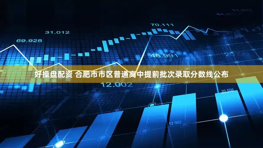 好操盘配资 合肥市市区普通高中提前批次录取分数线公布
