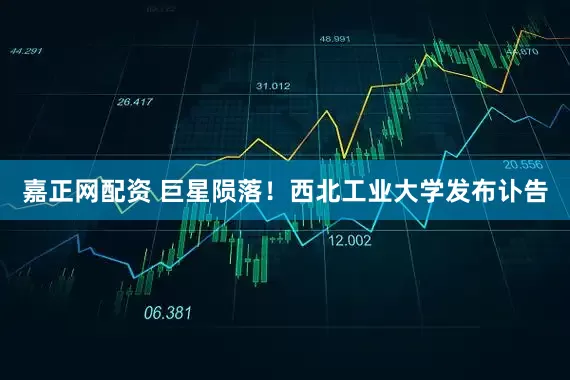 嘉正网配资 巨星陨落！西北工业大学发布讣告