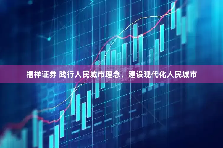 福祥证券 践行人民城市理念，建设现代化人民城市