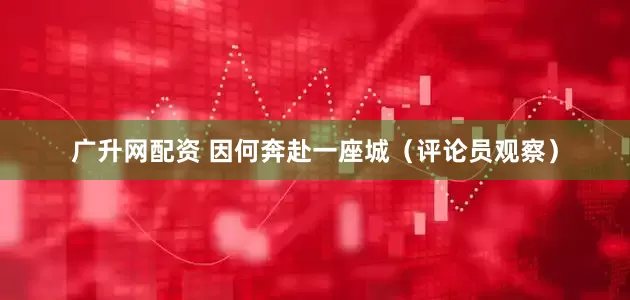 广升网配资 因何奔赴一座城（评论员观察）