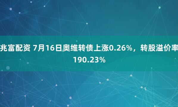兆富配资 7月16日奥维转债上涨0.26%，转股溢价率190.23%