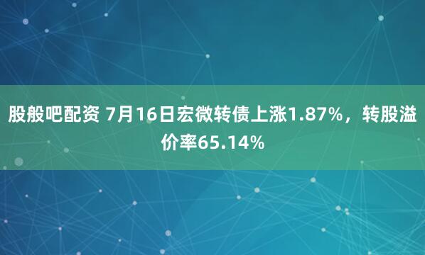 股般吧配资 7月16日宏微转债上涨1.87%，转股溢价率65.14%