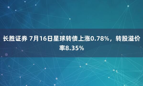 长胜证券 7月16日星球转债上涨0.78%，转股溢价率8.35%