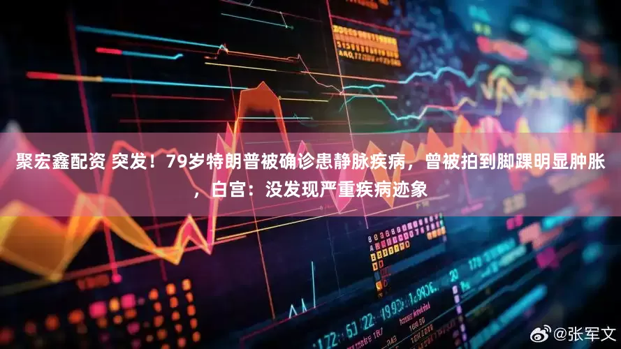 聚宏鑫配资 突发！79岁特朗普被确诊患静脉疾病，曾被拍到脚踝明显肿胀，白宫：没发现严重疾病迹象