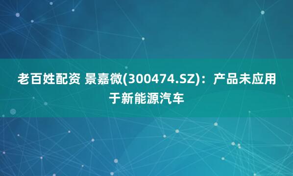 老百姓配资 景嘉微(300474.SZ)：产品未应用于新能源汽车