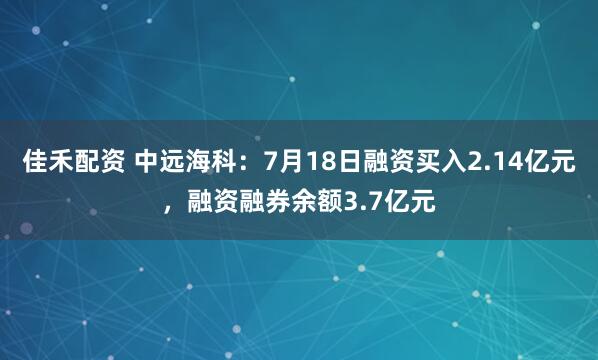 佳禾配资 中远海科：7月18日融资买入2.14亿元，融资融券余额3.7亿元
