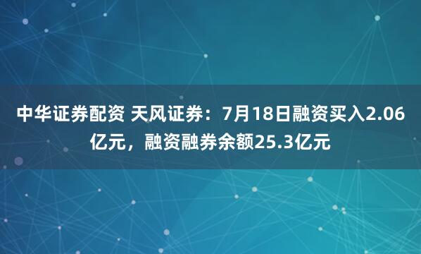 中华证券配资 天风证券：7月18日融资买入2.06亿元，融资融券余额25.3亿元