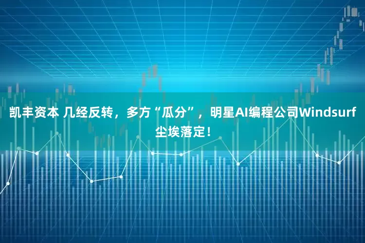 凯丰资本 几经反转，多方“瓜分”，明星AI编程公司Windsurf尘埃落定！