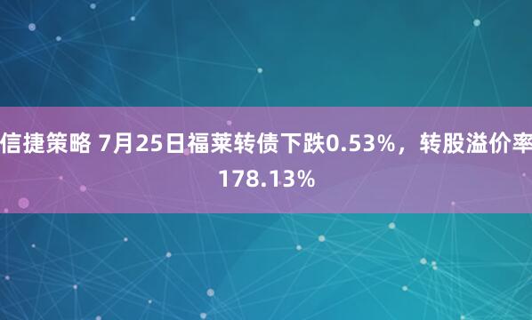 信捷策略 7月25日福莱转债下跌0.53%，转股溢价率178.13%