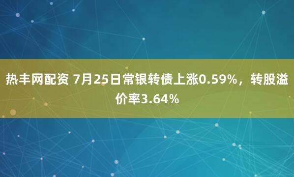 热丰网配资 7月25日常银转债上涨0.59%，转股溢价率3.64%