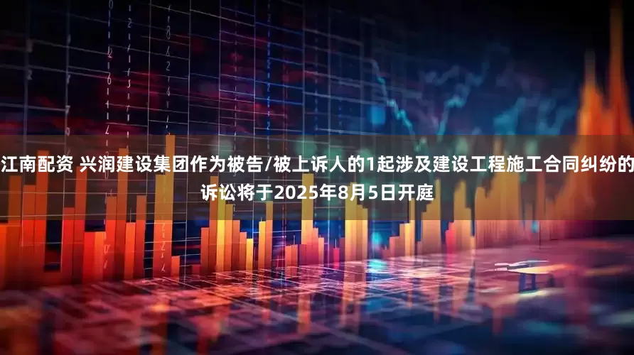 江南配资 兴润建设集团作为被告/被上诉人的1起涉及建设工程施工合同纠纷的诉讼将于2025年8月5日开庭