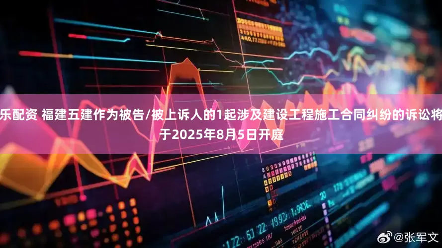 乐配资 福建五建作为被告/被上诉人的1起涉及建设工程施工合同纠纷的诉讼将于2025年8月5日开庭