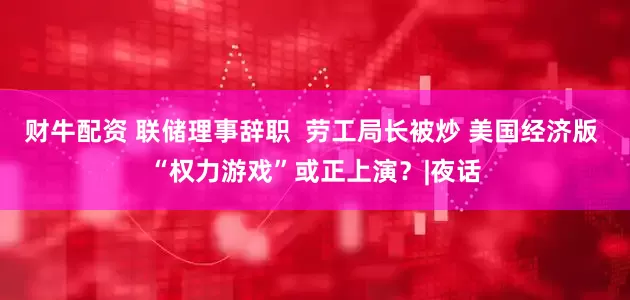 财牛配资 联储理事辞职  劳工局长被炒 美国经济版 “权力游戏”或正上演？|夜话