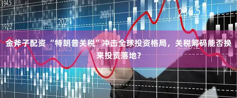 金斧子配资 “特朗普关税”冲击全球投资格局，关税筹码能否换来投资落地？