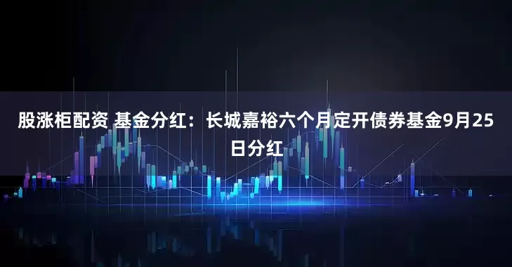 股涨柜配资 基金分红:长城嘉裕六个月定开债券基金9月25日分红