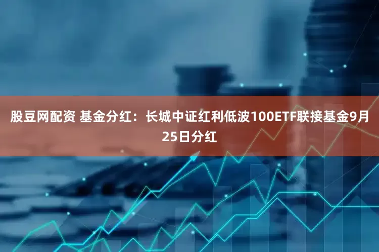 股豆网配资 基金分红:长城中证红利低波100ETF联接基金9月25日分红
