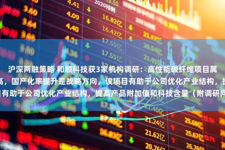 沪深两融策略 和顺科技获3家机构调研:高性能碳纤维项目属于高端新材料产业,技术壁垒高,国产化率提升是战略方向,该项目有助于公司优化产业结构,提高产品附加值和科技含量(附调研问答)