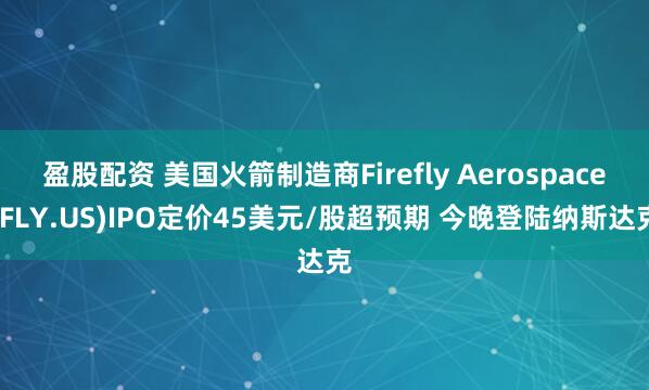 盈股配资 美国火箭制造商Firefly Aerospace(FLY.US)IPO定价45美元/股超预期 今晚登陆纳斯达克
