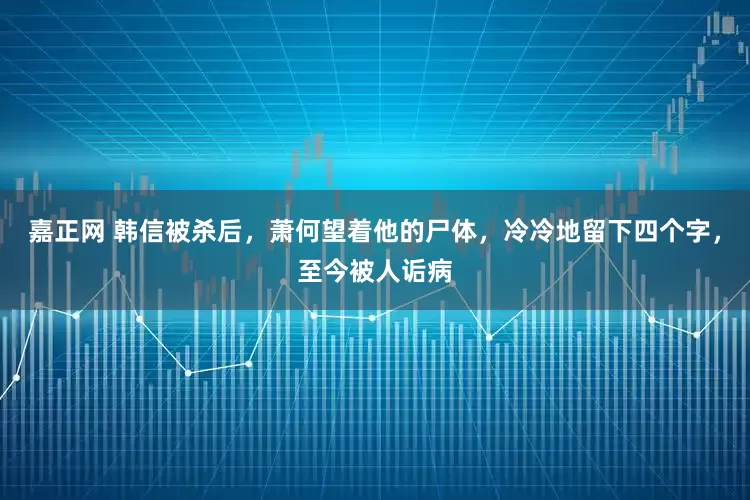 嘉正网 韩信被杀后，萧何望着他的尸体，冷冷地留下四个字，至今被人诟病
