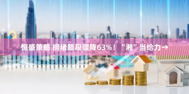 恒盛策略 拥堵路段骤降63%!“湘”当给力→