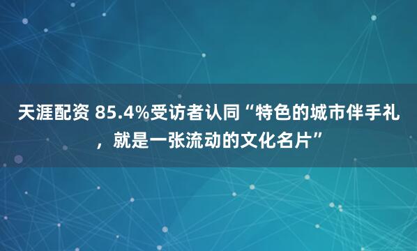 天涯配资 85.4%受访者认同“特色的城市伴手礼，就是一张流动的文化名片”
