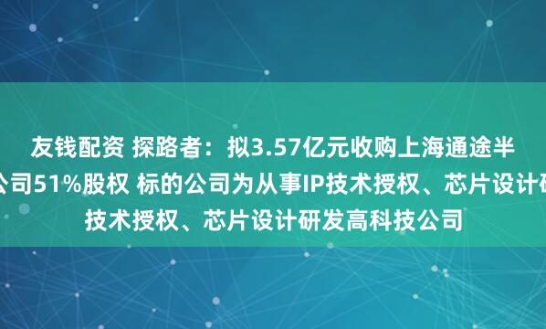 友钱配资 探路者:拟3.57亿元收购上海通途半导体科技有限公司51%股权 标的公司为从事IP技术授权、芯片设计研发高科技公司