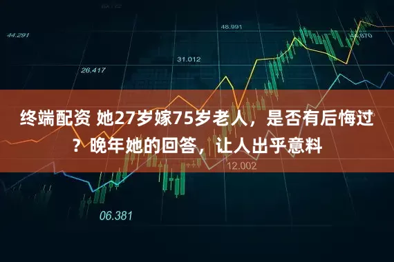 终端配资 她27岁嫁75岁老人,是否有后悔过?晚年她的回答,让人出乎意料