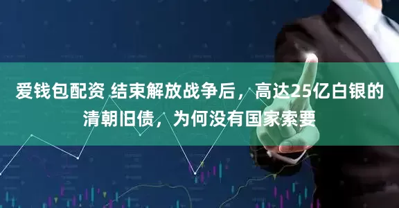 爱钱包配资 结束解放战争后,高达25亿白银的清朝旧债,为何没有国家索要