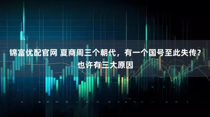 锦富优配官网 夏商周三个朝代,有一个国号至此失传?也许有三大原因