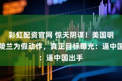 彩虹配资官网 惊天阴谋！美国明抢格陵兰为假动作，真正目标曝光：逼中国出手