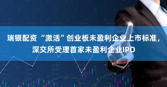 瑞银配资 “激活”创业板未盈利企业上市标准，深交所受理首家未盈利企业IPO