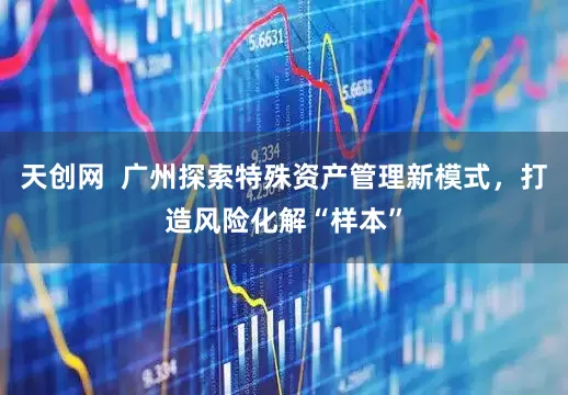 天创网  广州探索特殊资产管理新模式，打造风险化解“样本”