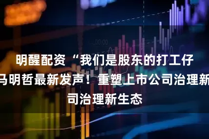 明醒配资 “我们是股东的打工仔！”马明哲最新发声！重塑上市公司治理新生态