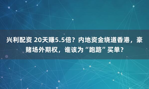 兴利配资 20天赚5.5倍？内地资金绕道香港，豪赌场外期权，谁该为“跑路”买单？